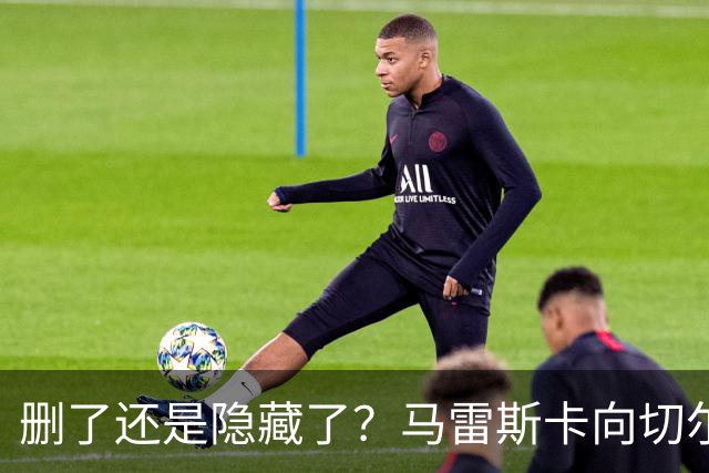 删了还是隐藏了？马雷斯卡向切尔西道歉的ins帖子已经消失不见
