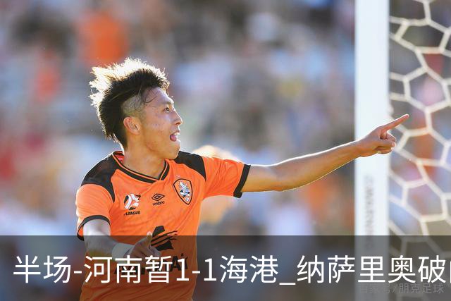 半场-河南暂1-1海港 纳萨里奥破门 吾米提江送礼李新翔扳平