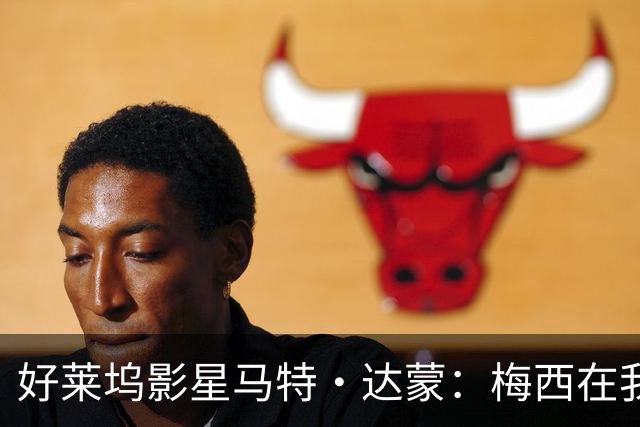 好莱坞影星马特·达蒙：梅西在我家比我重要 家里有阿根廷旗帜