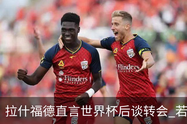 拉什福德直言世界杯后谈转会 若去巴萨曼联坚持2600万镑